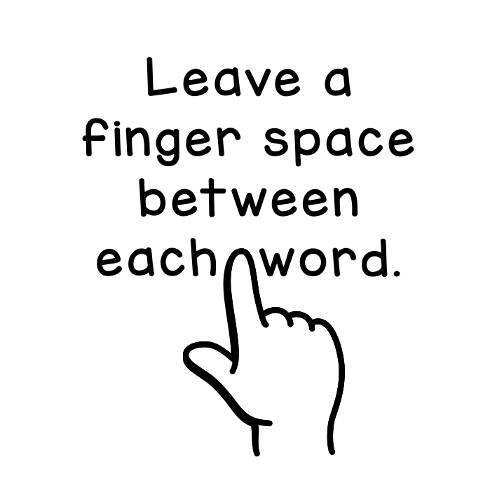 Leave a finger space between each word