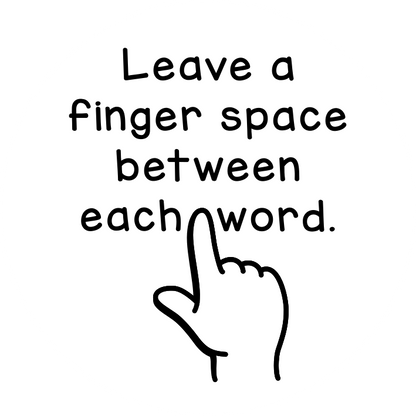 Leave a finger space between each word