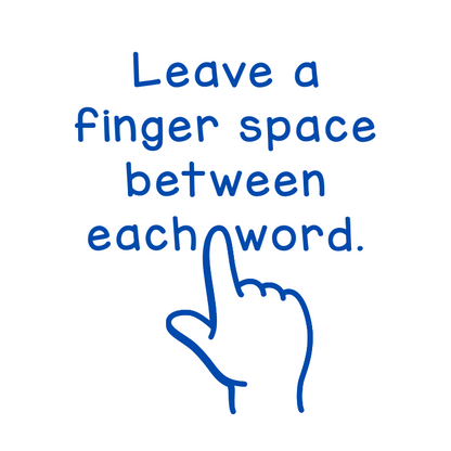 Leave a finger space between each word
