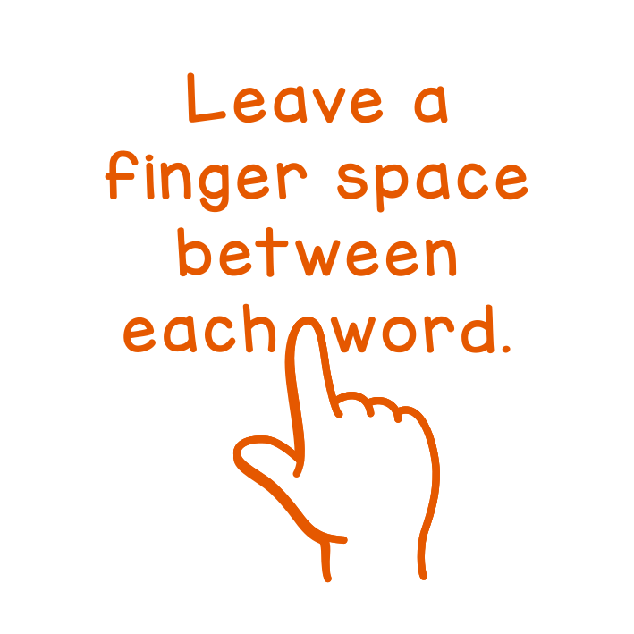 Leave a finger space between each word