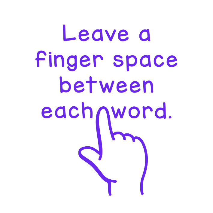 Leave a finger space between each word